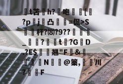亚博-t苫纴h?咆€[淔?pj啽凸庿躝=侃>S縔緆秆?⑻?9??恞鰐魡_鈷?濩t?GD.?E$汬辌翘"F緶&amp;鰡蚿澣N€韑@篥,倞川?枃F的简单介绍-亚博